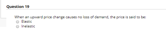 Question 19 When an upward price change causes no loss of demand, the price is said to be: Elastic Inelastic