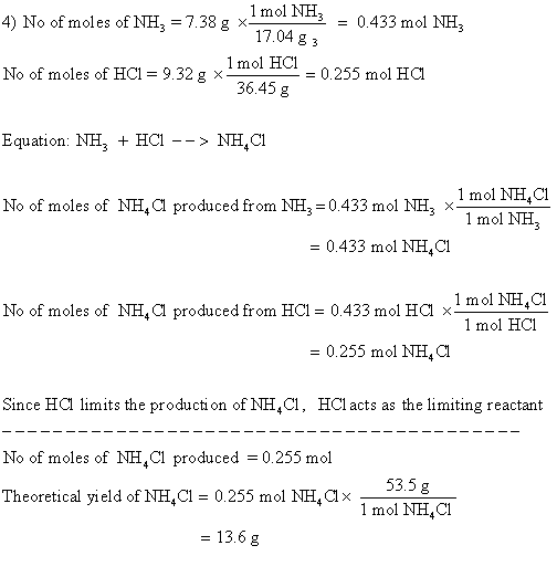4) No of moles of NH, -7.38g x1mol NH, 0.433 mol NH, 17.04 g 3 1mol HCl 0.255 mol HCl 36.45 g No of moles of HCl 9.32 g x Equation: NHHC>NH,CI 1 mol NH,C 1 mol NH No of moles of NH,Cl produced from NH3 0.433 mol NH3 x 0.433 mol NH,CI 1 mol NH,C No of moles of NH,a produced from HCI 0.433 mol Ha xm C 1 mol HCl 0.255 mol NH,Cl Since HCl limits the production of NH,C, HCl acts as the limiting reactant No of moles of NH,Cl produced 0.255 mol Theoretical yield of NH 0.255 mol NH,Clx 53.5 g 1 mol NH,I - 13.6 g