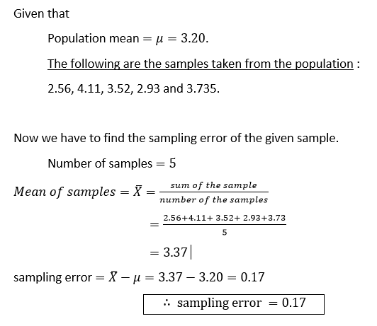 Given that Population mean = u = 3.20. The following are the samples taken from the population : 2.56, 4.11, 3.52, 2.93 and 3