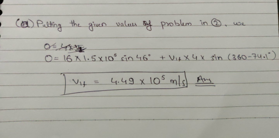 I Can Pulting the given values of problem in ③ we O = 16 x 1.5 x 10° sin 46° + Vit X 4x sin (360-74.1) 1 vit = 4.49 x 105 mls