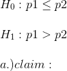 \\ H_0:p1 \leq p2\\\\ H_1:p1>p2\\\\ a.)claim: