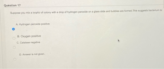 Question 17 Suppose you mix a loopful of colony with a drop of hydrogen peroxide on a glass slide and bubbles are formed. Thi