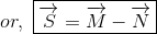 or,\ \boxed{ \overrightarrow{S}=\overrightarrow{M}-\overrightarrow{N}}