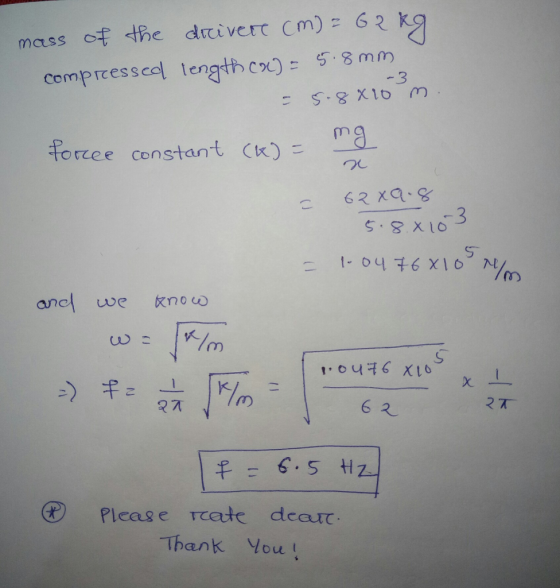 mass of the drivere (m) = 62 kg compressed length ca) = 5.8 mm - 5.8x10 m force constant (K) = ng x 62X9.8 5.8. 8103 = 104 76