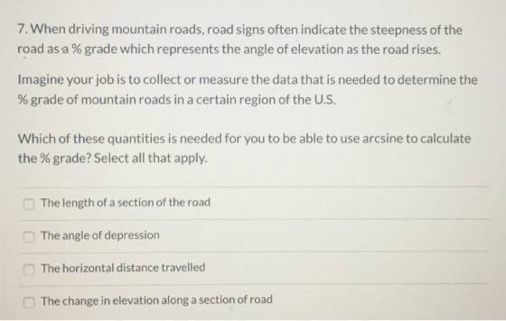 7. When driving mountain roads, road signs often indicate the steepness of the road as a % grade which represents the angle o