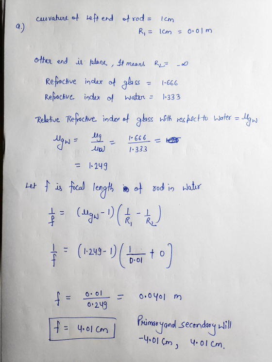 2.) curvature of left end of rod= 1cm R = Icm = 0.0 m other end is plans, It means R2= مه 1.666 Refractive index of glass Ref