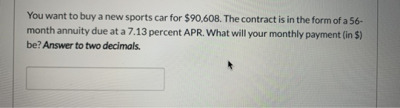 You want to buy a new sports car for $90,608. The contract is in the form of a 56- month annuity due at a 7.13 percent APR. W