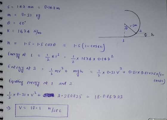 s = 147 mm = = 0.147m m = 0.31 kg o = 60° K = 1674 N/m 1.5m o 2 1 h = 1.5-1.5 COJO 11 l.s (1-coso cosoo) Ix 1674 X 0.147 Ener