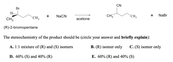 CN Br Hir.. CH5n + NaCN ch + NaBr CH, acetone CH; (R)-2-bromopentane The stereochemistry of the product should be (circle you