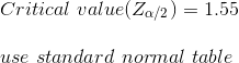 \\\\ Critical~value(Z_{\alpha/2})=1.55\\\\ use~standard~normal~table