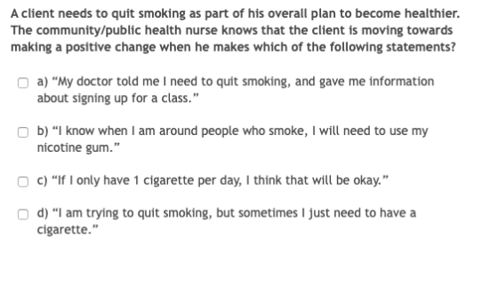 A client needs to quit smoking as part of his overall plan to become healthier. The community/public health nurse knows that
