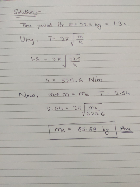 Solehion :- Time period for m= 22.5 kg = 1.35. Using, To 20 m 103 = 20 22. k= 525.6 N/m Now, so m = ma, T = 2.54 2.54 = 25 m