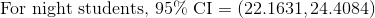 \text{For night students, 95\% CI}=(22.1631,24.4084)