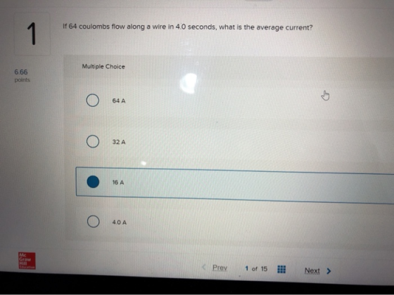 If 64 coulombs flow along a wire in 40 seconds, what is the average current? Multiple Choice 6.66 points o o • o < Prev 1 of