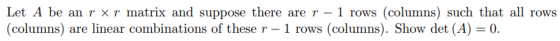 Let A be an r × r matrix and suppose there are r-1 rows (columns) such that all rows (columns) are linear combinations of these r- 1 rows (columns). Show det (A) 0