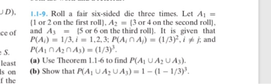 D), 1.1.9. Roll a fair six-sided die three times. Let AI = (1 or 2 on the first roll), A2 and A3-: 3 or 4 on the second roll ce of {5 or 6 on the third roll). It is given that least (a) Use Theorem 11-6 to find P(Ai UA2 UA3). s on (b) Show that P(AI UA2 UA3)1 1 1/3)3. f the