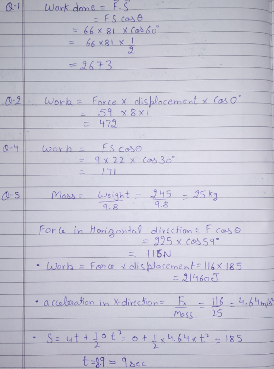 Q-1 Work done = 8. s = F S cosa E 66 x 81 x Cos 60 = 66 x81 xa = 2673 0-2 Cos 0° Worl= Force x displacement & = 59 x 8 x1 = 4