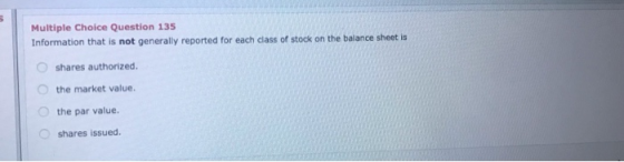 Multiple Choice Question 135 Information that is not generally reported for each class of stock on the balance sheet is share