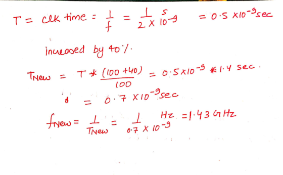 T = clk time = 1 f I s 2x 10-9 = 0.5 X10-9 sec increased by 40% Tnew = T*(100 +40) - 0.5810-9 * 1.4 sec. 100 = 0.7 X10-9 sec
