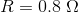 R =0.8\;\Omega