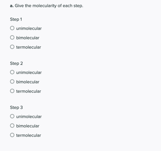 a. Give the molecularity of each step. Step 1 unimolecular O bimolecular termolecular Step 2 unimolecular bimolecular O termo