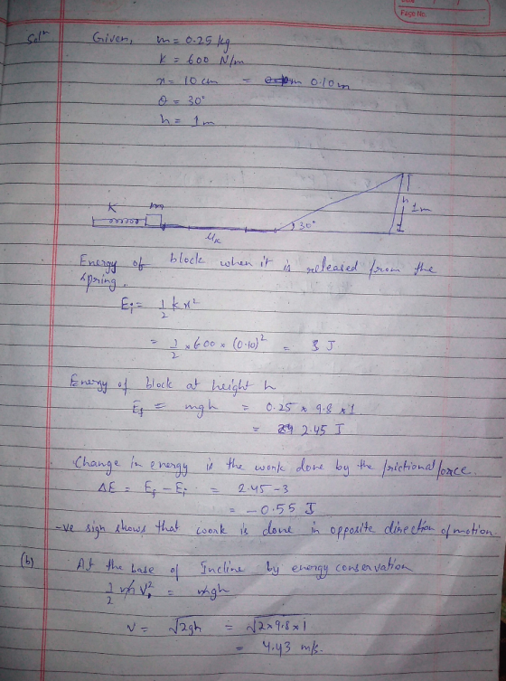 Page No. Given, m= 0.25 kg k = 600 N/m n 10cm - o = 30° he im dom olom 30* Uk Energy of spring. block when it is released f
