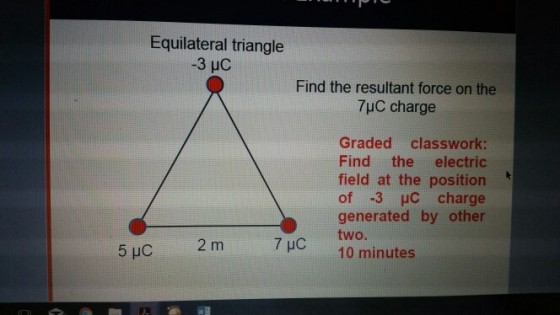 Equilateral triangle Find the resultant force on the 7uC charge Graded classwork: Find the electric field at the position of 3 HC charge generated by other 2 m10 minutes 7 uC two.