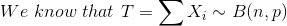 We\ know\ that\ T=\sum X_{i}\sim B(n,p)