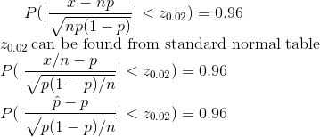 P(|\frac{x-np}{\sqrt{np(1-p)}}|<z_{0.02})=0.96\\ z_{0.02 } \,$can be found from standard normal table$\\ P(|\frac{x/n-p}{\sqrt{p(1-p)/n}}|<z_{0.02})=0.96\\ P(|\frac{\hat p -p}{\sqrt{p(1-p)/n}}|<z_{0.02})=0.96