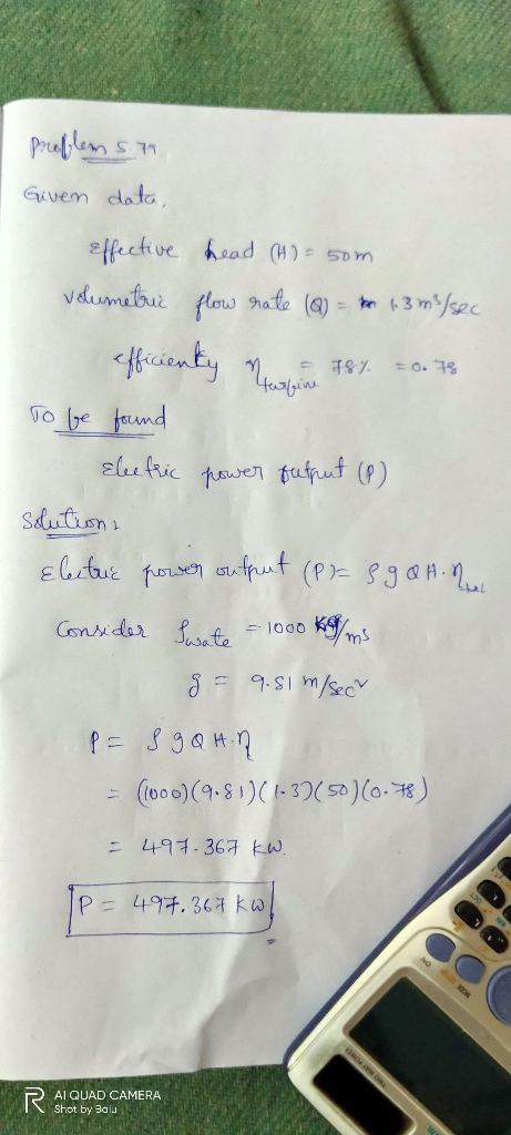 problem 5.7 Given data, effective head (H) = 50m volumetric flow rate (Q) = 1-3 m/sec efficiently in 78%. = 0.75 To be found