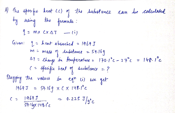 A The specific heat (1) of the substance can be calculated by using the formula: q = mx cxst -li) Given: q = heat absorbed =