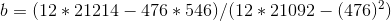 b = ( 12 * 21214 - 476 * 546) / ( 12 * 21092 - (476)^{2})