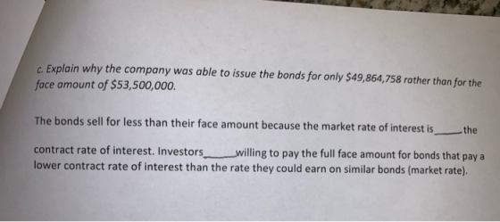c. Explain why the company was able to issue the bonds for only $49,864,758 rather than for the face amount of $53,500,000. T