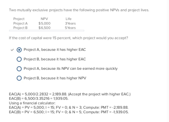 Two mutually exclusive projects have the following positive NPVs and project lives. Project Project A Project B NPV $5,000 $6