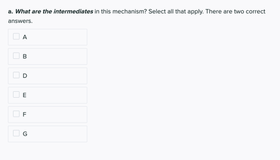a. What are the intermediates in this mechanism? Select all that apply. There are two correct answers. A B. u E F G