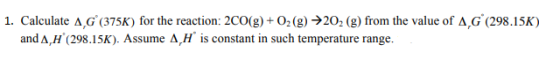 1. Calculate AG (375K) for the reaction: 2CO(g) + O2(g) →202 (g) from the value of AG (298.15K) and AH (298.15K). Assume A Hi