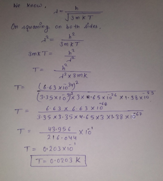 We know, 3 m KT On squarung on both sides, +²= h² 3 m kТ n² 3 mK T = ya d² x 3 mK T= (6.63 x10 34) 2 (3.35x10 % 3x4.6581026 x