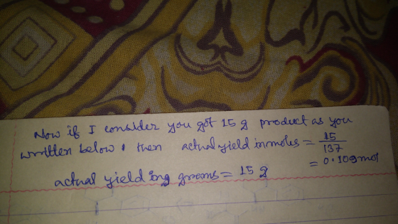 137 Now if I consider you got 15 g product as you written below then actual gield inmoles = 15 -0.10gmot actual yielding gram