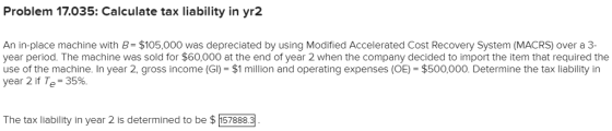 Problem 17.035: Calculate tax liability in yr2 An in-place machine with B= $105,000 was depreciated by using Modified Acceler