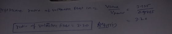 ratio 3.125 2117 Hence of volumerie Plow in a Viched Upower 0.9765 - 3. 20 Treatio of volmetric Flow = 3.20 Ayarin