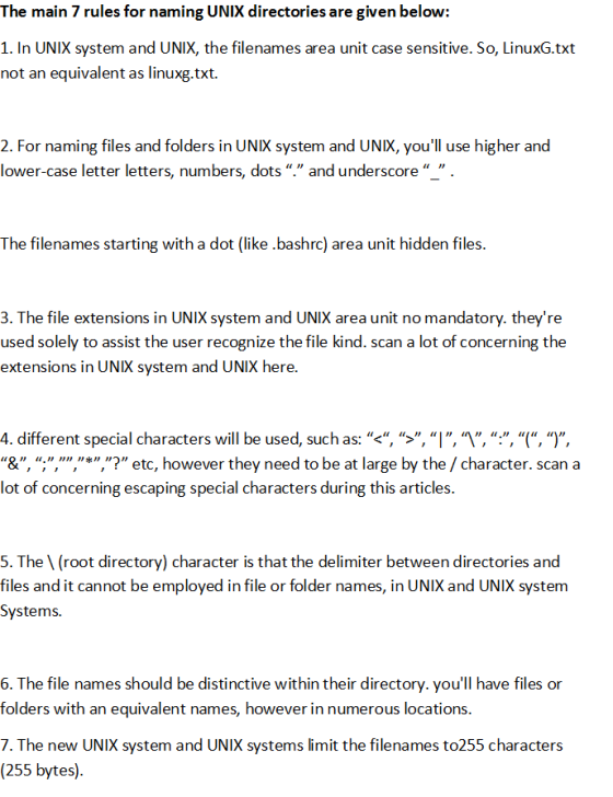 The main 7 rules for naming UNIX directories are given below: 1. In UNIK system and UNIX, the filenames area unit case sensit