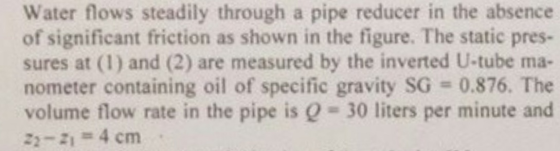 Water flows steadily through a pipe reducer in the absence of significant friction as shown in the figure. The static pres- s