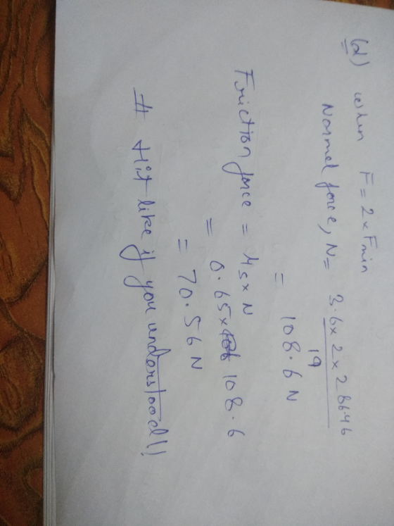 (d) when F = 2 x Fnin Normel force, N- 3.6x2x2 86.46 19 108.6N Friction force Msx N 0.65xRot 108.6 - 70.56N understood # hit