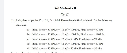 Soil Mechanics II Tut (5) 1) A clay has properties Ce = 0.4, Cr=0.05. Determine the final void ratio for the following situat