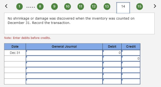 < O ..... O @ @ @ ® 14 > No shrinkage or damage was discovered when the inventory was counted on December 31. Record the tran