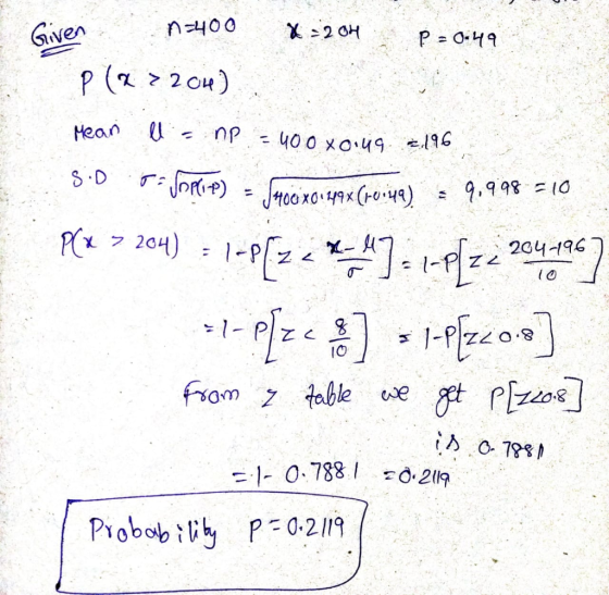 Given n=400 X = 204 P = 0-49 P (2 > 2014) Mean ll= np 400 x0U9 2,196 S.D - 204-196 10 os Joplit) - JHOCxo: 49x (roing) = 9,9