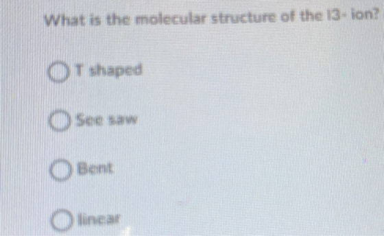 What is the molecular structure of the 13. ion? Or shaped See saw Bent linear