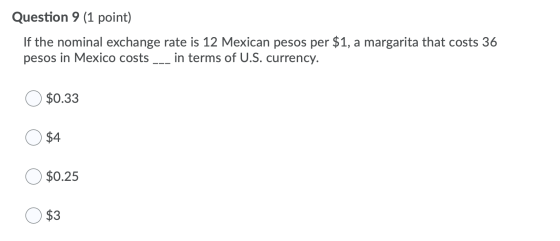 Question 9 (1 point) If the nominal exchange rate is 12 Mexican pesos per $1, a margarita that costs 36 pesos in Mexico costs
