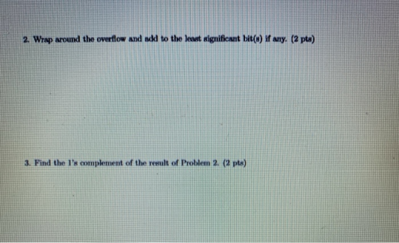 2. Wrap around the overflow and add to the least significant bit(s) if any. (2 pts) 3. Find the ls complement of the result