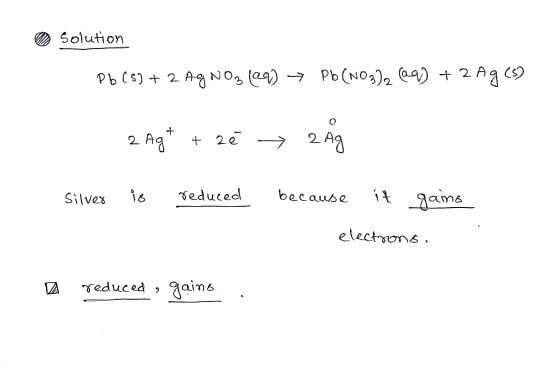 Solution Pb (S) + 2 AgNO3(aq) → Pb(NO3)2 (aq) + 2 Ag (s) 2 Agt + zê > 2 Ag Silver is reduced because it gains electrons. redu